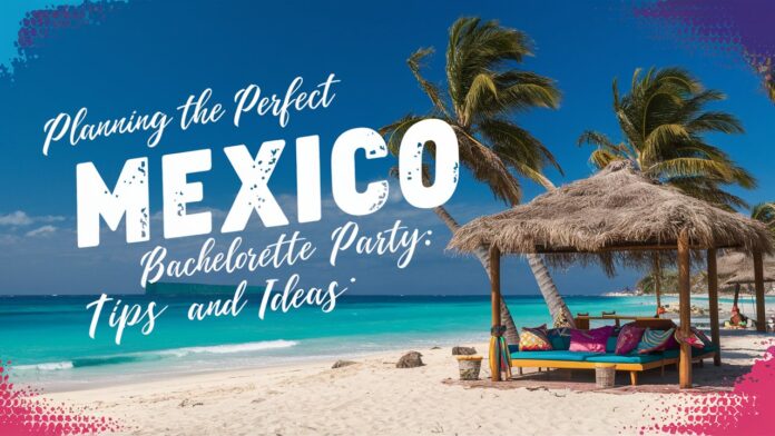 Planning the Perfect Mexico Bachelorette Party: Tips and Ideas